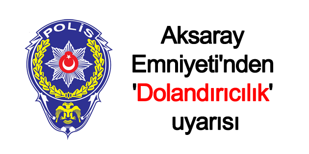 Aksaray Emniyeti’nden ‘Dolandırıcılık’ uyarısı