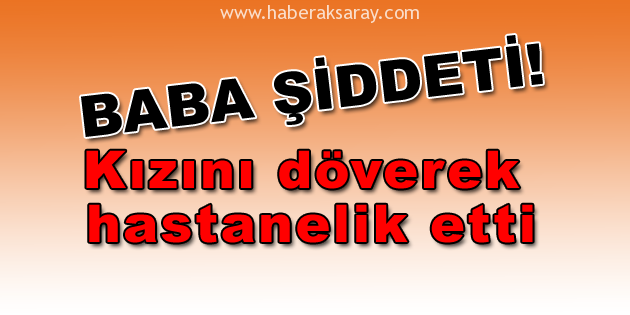 Kızını döverek hastanelik etti
