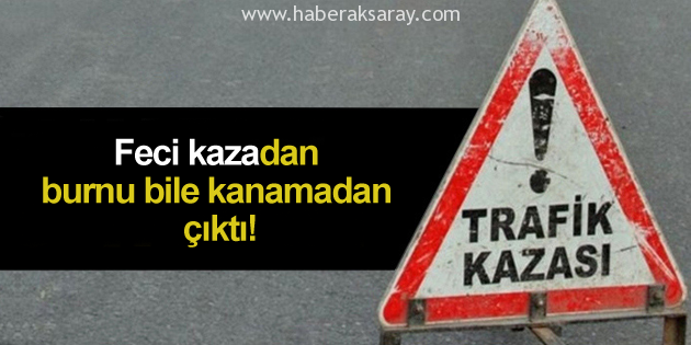 Feci kazadan burnu bile kanamadan çıktı!