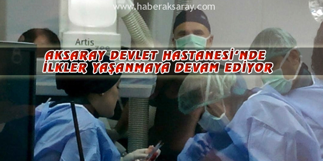 Aksaray Devlet Hastanesi’nde ilkler yaşanmaya devam ediyor