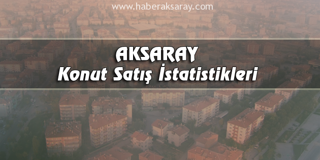 Aksaray’da Haziran ayında 365 konut satıldı