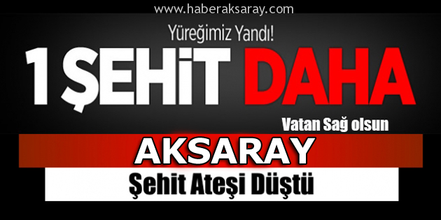 Aksaray’a yine şehit ateşi düştü!