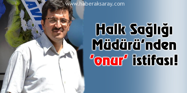 Aksaray Halk Sağlığı Müdürü’nden ‘onur’ istifası!