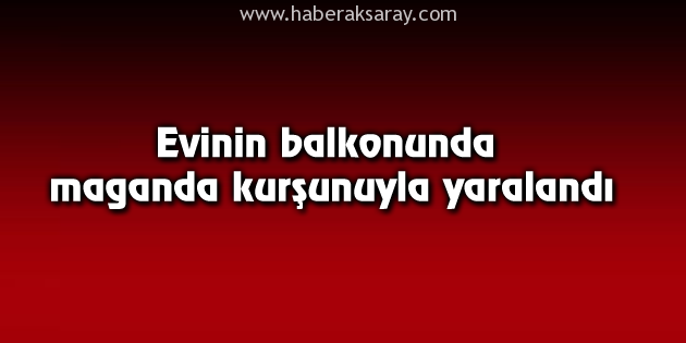 Evinin balkonunda maganda kurşunuyla yaralandı