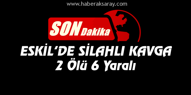 Eskil’de silahlı kavga: 2 ölü, 6 yaralı