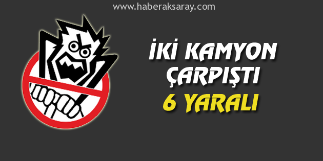 İki kamyon çarpıştı: 6 yaralı