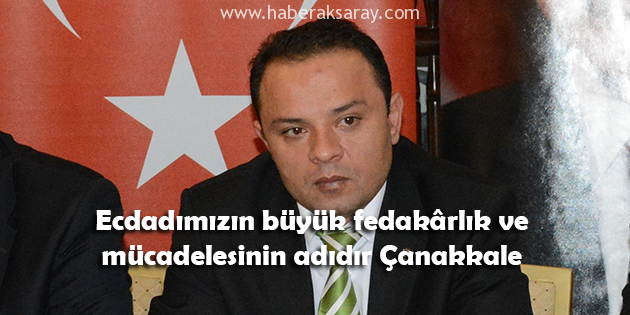 Ecdadımızın büyük fedakârlık ve mücadelesinin adıdır Çanakkale