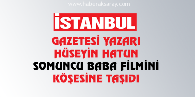 İstanbul Gazetesi Yazarı Somuncu Baba Filmi’ni köşesine taşıdı