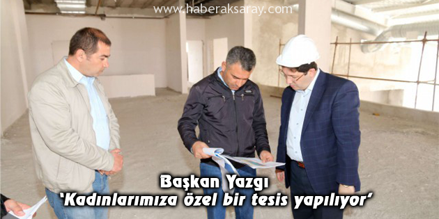 Başkan Yazgı: Kadınlarımıza özel bir tesis yapılıyor