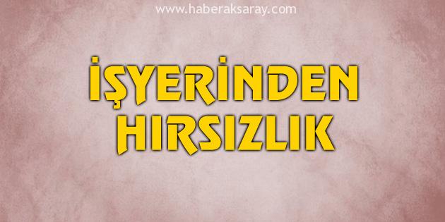 Aksaray’da iş yerinden hırsızlık