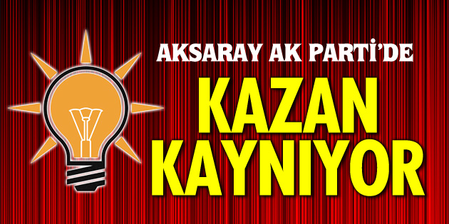 Aksaray Ak Parti’de kazan kaynıyor!