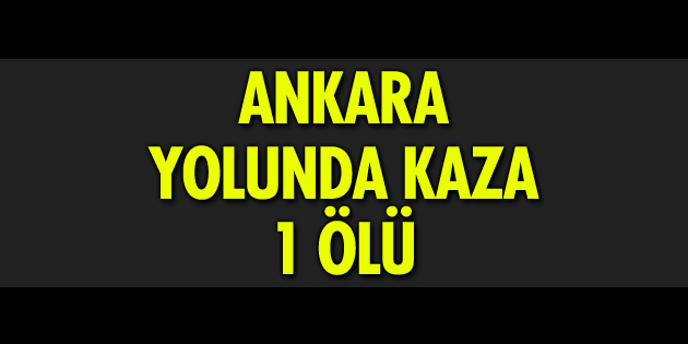Ankara yolunda kaza: 1 ölü