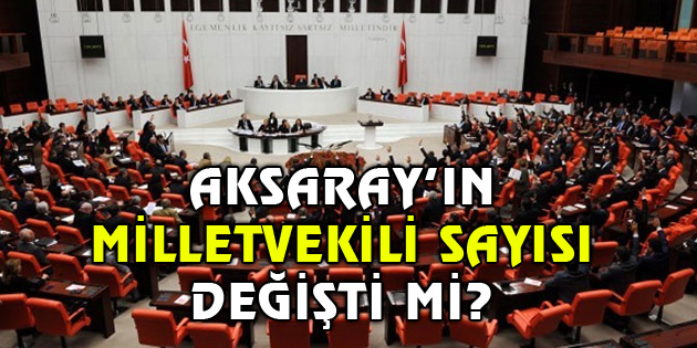 Aksaray’da Milletvekili sayısı değişti mi?