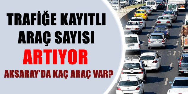Aksaray’da trafiğe kayıtlı araç sayısı 108 bin 597 oldu