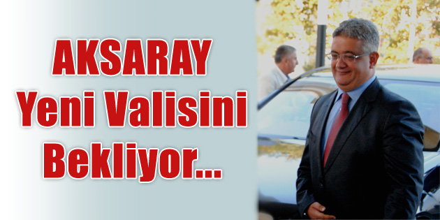 Aksaray yeni valisini bekliyor!