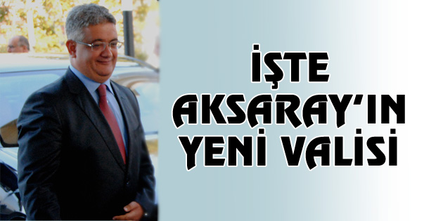 İşte Aksaray’ın yeni Valisi
