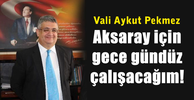 Aksaray için gece gündüz çalışacağım!