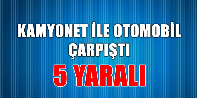 Kamyonet ile otomobil çarpıştı: 5 yaralı