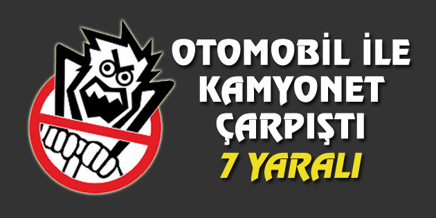 Otomobil ile kamyonet çarpıştı: 7 yaralı