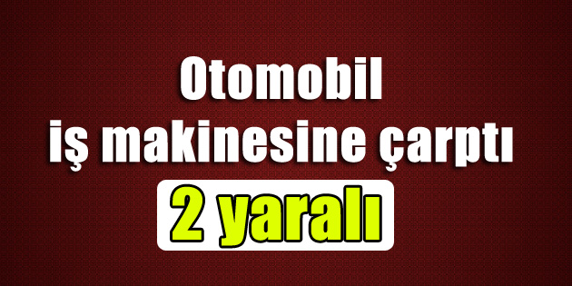 Otomobil iş makinesine çarptı: 2 yaralı