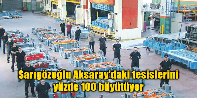 Sarıgözoğlu, Aksaray’daki tesislerini yüzde 100 büyütüyor