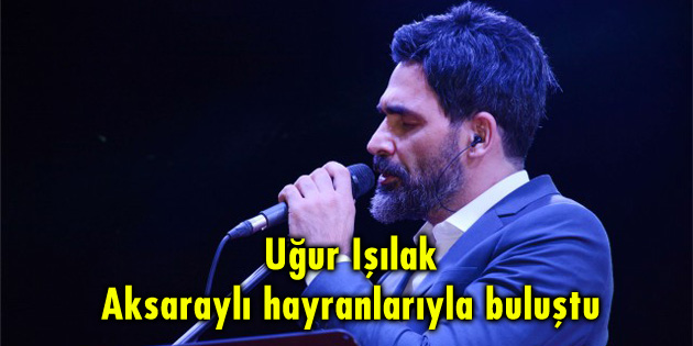 Uğur Işılak Aksaraylı hayranlarıyla buluştu