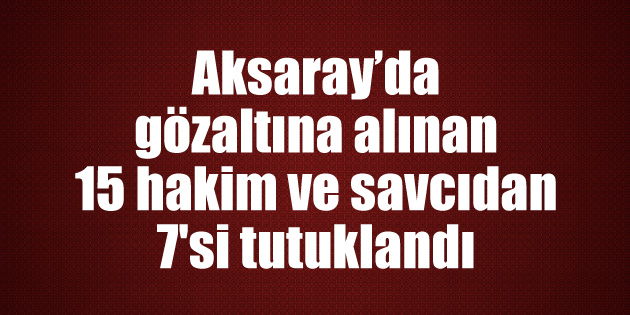 Adliyeye sevk edilen 7 Hakim ve Savcı tutuklandı