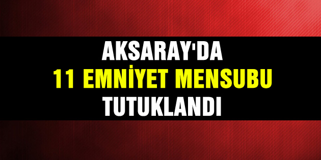Aksaray’da 11 Emniyet Mensubu tutuklandı