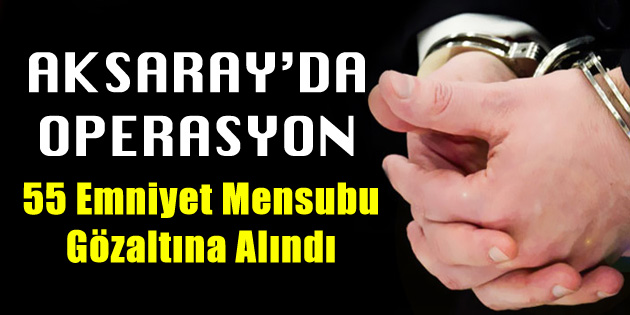 Aksaray’da 55 Emniyet Mensubuna yönelik operasyon