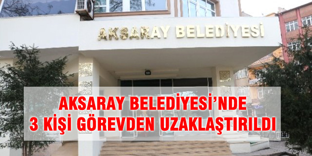 Aksaray Belediyesi’nde 3 kişi görevden uzaklaştırıldı!