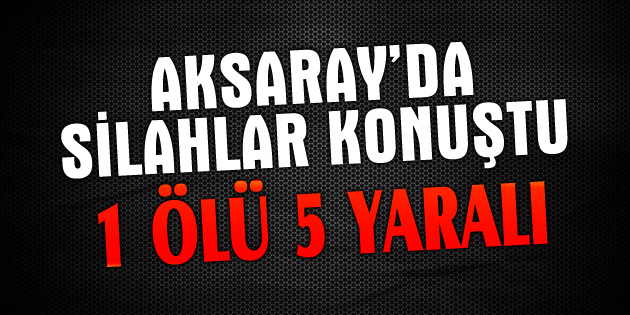 İki aile arasında silahlı kavga: 1 ölü, 5 yaralı