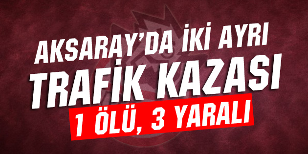 İki ayrı kazada 1 kişi öldü, 3 kişi yaralandı