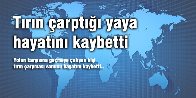 Tırın çarptığı yaya hayatını kaybetti