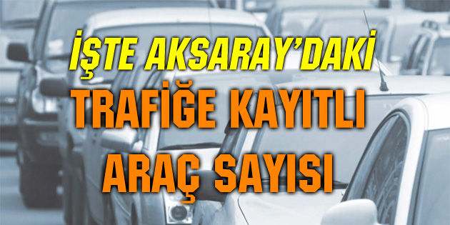 Aksaray’da trafiğe kayıtlı araç sayısı açıklandı