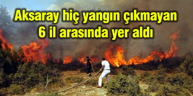 Aksaray hiç yangın çıkmayan 6 il arasında yer aldı