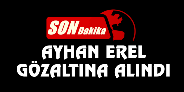 Ayhan Erel gözaltına alındı!