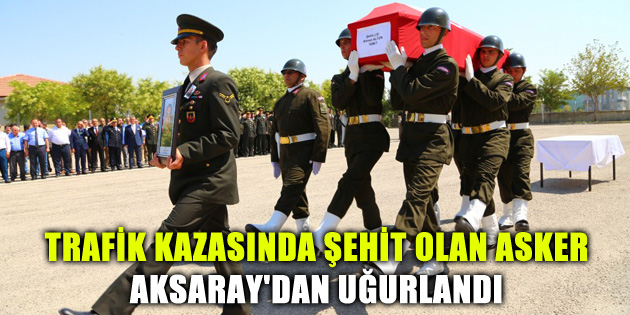 Trafik kazasında şehit olan asker Aksaray’dan uğurlandı