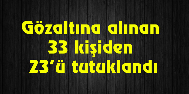 Gözaltına alınan 33 kişiden 23’ü tutuklandı