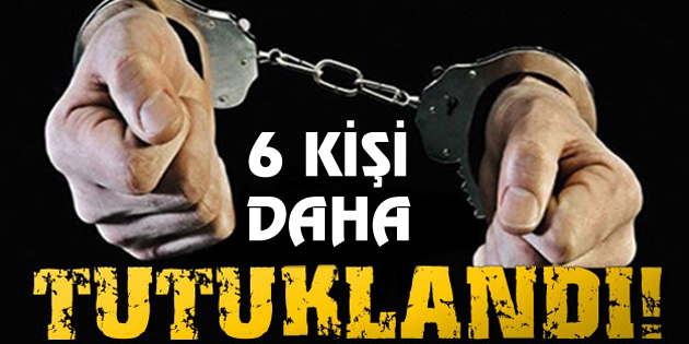 6 kişi daha tutuklandı
