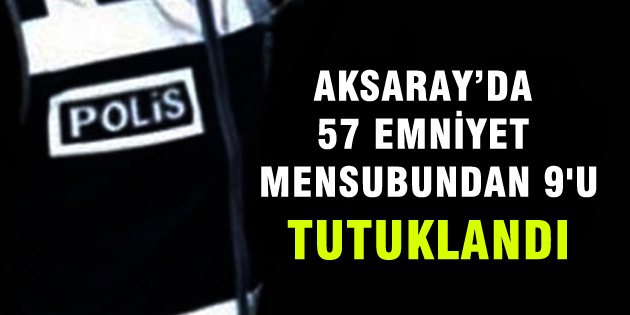57 emniyet mensubundan, 9’u tutuklandı