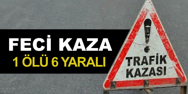 Feci kazada 1 kişi öldü, 6 kişi yaralandı