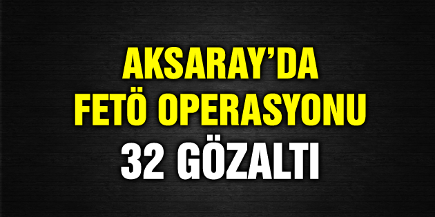 Aksaray’da FETÖ operasyonu: 32 gözaltı