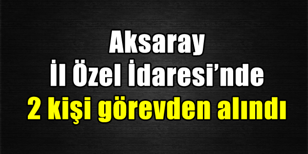 Özel İdare’de 2 kişi görevden alındı