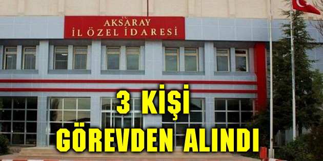 Aksaray İl Özel İdaresi’nden 3 kişi görevden alındı
