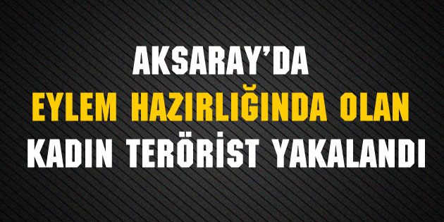 Aksaray’da eylem hazırlığında olan kadın terörist yakalandı