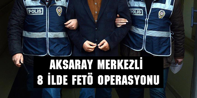 Aksaray merkezli 8 ilde FETÖ operasyonu