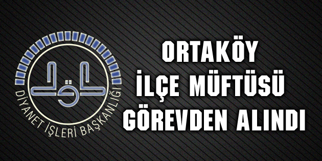 Ortaköy İlçe Müftüsü görevden alındı!