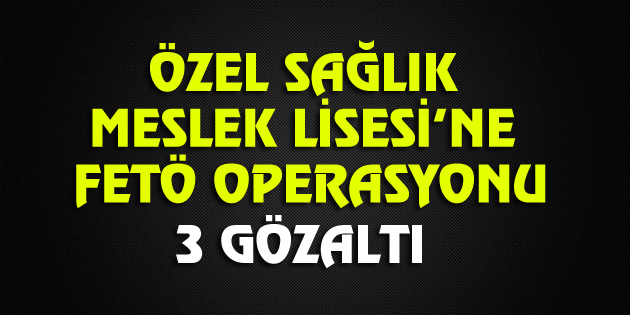 Özel Sağlık Meslek Lisesi’ne Fetö operasyonu