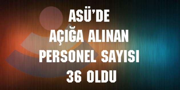 ASÜ’de açığa alınan personel sayısı 36 oldu
