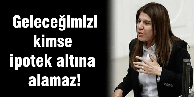 İlknur İnceöz: Geleceğimizi kimse ipotek altına alamaz